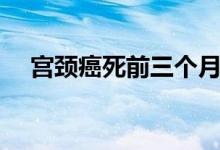 宫颈癌死前三个月（宫颈癌死前的征兆）