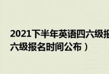 2021下半年英语四六级报名截止时间（2021下半年英语四六级报名时间公布）