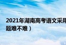 2021年湖南高考语文采用什么试卷（2022湖南高考语文试题难不难）