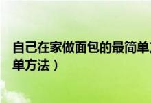 自己在家做面包的最简单方法视频（自己在家做面包的最简单方法）