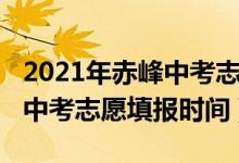 2021年赤峰中考志愿填报时间（2022年赤峰中考志愿填报时间）