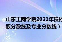 山东工商学院2021年投档线（山东工商学院2021年各省录取分数线及专业分数线）