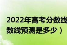 2022年高考分数线预测江苏（2022年高考分数线预测是多少）