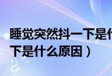 睡觉突然抖一下是什么情况（睡觉突然抖了一下是什么原因）