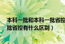 本科一批和本科一批省控有什么区别?（本科一批和本科一批省控有什么区别）