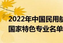 2022年中国民用航空飞行学院有哪些专业（国家特色专业名单）