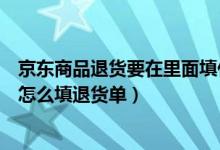 京东商品退货要在里面填什么单子吗（京东快递退货单应该怎么填退货单）