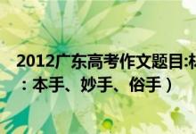 2012广东高考作文题目:材料作文（2022广东高考作文题目：本手、妙手、俗手）