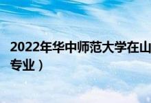 2022年华中师范大学在山东招生计划及招生人数（都招什么专业）