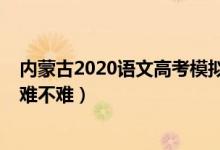 内蒙古2020语文高考模拟考试（2022内蒙古高考语文试题难不难）