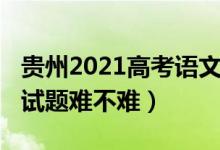 贵州2021高考语文试卷（2022贵州高考语文试题难不难）