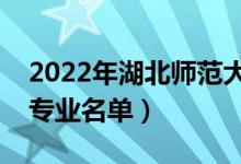 2022年湖北师范大学有哪些专业（国家特色专业名单）