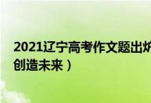 2021辽宁高考作文题出炉（2022辽宁高考作文题目：选择创造未来）