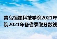 青岛恒星科技学院2021年本科录取分数线（青岛恒星科技学院2021年各省录取分数线及专业分数线）