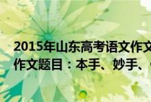 2015年山东高考语文作文题目及范文（2022山东高考语文作文题目：本手、妙手、俗手）