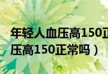 年轻人血压高150正常需要吃药吗（年轻人血压高150正常吗）