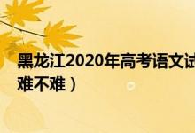 黑龙江2020年高考语文试卷（2022年黑龙江高考语文试题难不难）