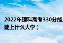 2022年理科高考330分能上什么学校（2022高考320分左右能上什么大学）