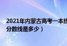 2021年内蒙古高考一本线是多少（2021年内蒙古高考一本分数线是多少）