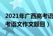 2021年广西高考语文作文题（2022年广西高考语文作文题目）