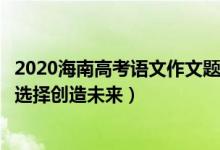 2020海南高考语文作文题（2022年海南高考语文作文题目：选择创造未来）