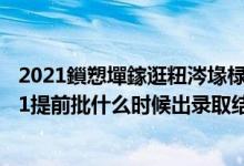 2021鎻愬墠鎵逛粈涔堟椂鍊欏嚭褰曞彇缁撴灉婀栧崡（2021提前批什么时候出录取结果）