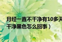 月经一直不干净有10多天了,后期是黑色的（月经十几天不干净黑色怎么回事）