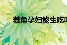 菱角孕妇能生吃吗（菱角孕妇能吃吗）