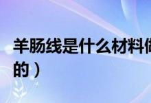 羊肠线是什么材料做的（羊肠线是什么材料做的）