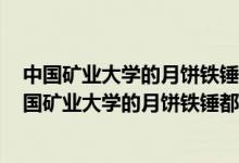 中国矿业大学的月饼铁锤都敲不开,学校对此有何回应?（中国矿业大学的月饼铁锤都敲不开）