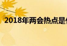 2018年两会热点是什么（主要内容有哪些）