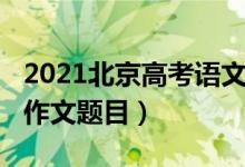 2021北京高考语文作文（2022河北高考语文作文题目）