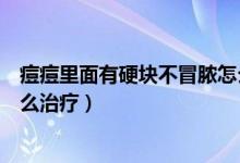 痘痘里面有硬块不冒脓怎么消除（痘痘里面有硬块不冒脓怎么治疗）