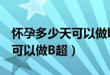 怀孕多少天可以做b超检查出来（怀孕多少天可以做B超）