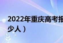 2022年重庆高考报名人数（重庆高考报名多少人）