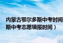 内蒙古鄂尔多斯中考时间2021年具体时间（2022年鄂尔多斯中考志愿填报时间）