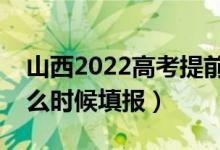 山西2022高考提前批本科填报志愿时间（什么时候填报）