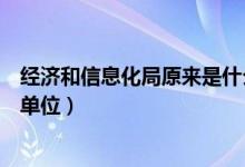 经济和信息化局原来是什么单位（经济和信息化局是个什么单位）