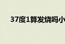 37度1算发烧吗小儿（37度1算发烧吗）