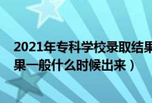 2021年专科学校录取结果什么时候出来（2021专科录取结果一般什么时候出来）