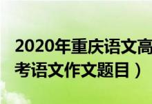 2020年重庆语文高考作文题目（2022重庆高考语文作文题目）