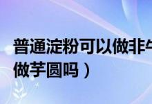 普通淀粉可以做非牛顿流体吗（普通淀粉可以做芋圆吗）