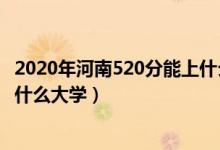 2020年河南520分能上什么大学（2022河南高考520分能上什么大学）