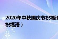 2020年中秋国庆节祝福语大全（2020年中秋国庆同一天的祝福语）