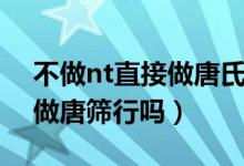 不做nt直接做唐氏筛查可以吗（不做nt直接做唐筛行吗）