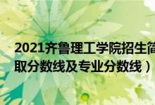 2021齐鲁理工学院招生简章（齐鲁理工学院2021年各省录取分数线及专业分数线）