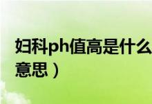 妇科ph值高是什么意思（妇科pH值高是什么意思）