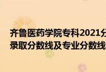 齐鲁医药学院专科2021分数线（齐鲁医药学院2021年各省录取分数线及专业分数线）