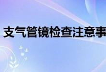 支气管镜检查注意事项（支气管镜检查什么）