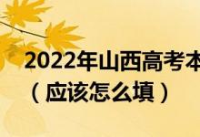 2022年山西高考本科提前批什么时间填志愿（应该怎么填）